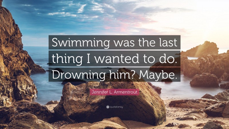 Jennifer L. Armentrout Quote: “Swimming was the last thing I wanted to do. Drowning him? Maybe.”