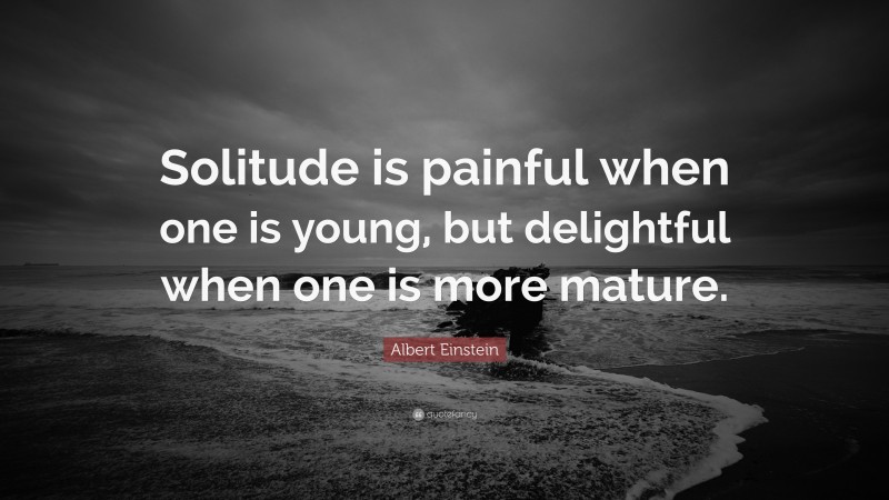 Albert Einstein Quote: “Solitude is painful when one is young, but delightful when one is more mature.”
