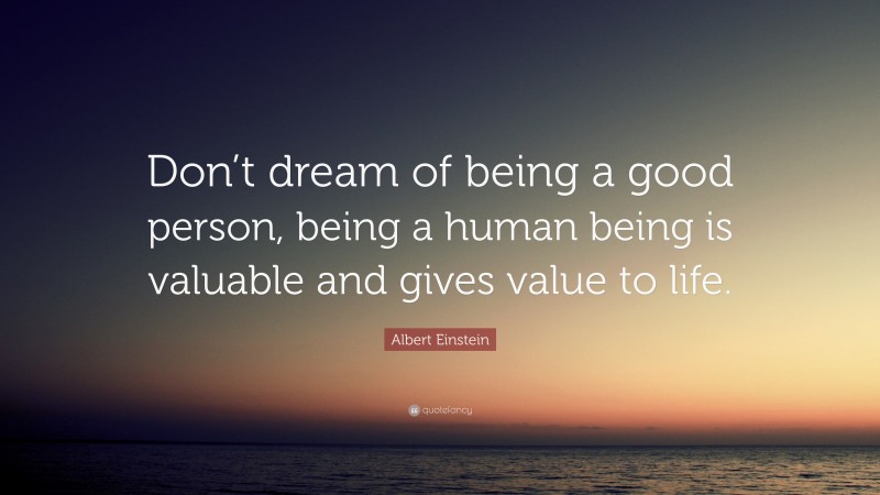 Albert Einstein Quote: “Don’t dream of being a good person, being a human being is valuable and gives value to life.”