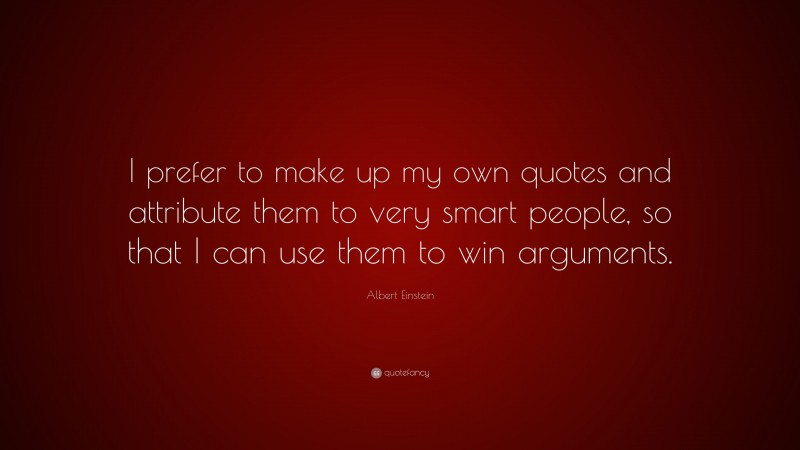 Albert Einstein Quote: “I prefer to make up my own quotes and attribute them to very smart people, so that I can use them to win arguments.”