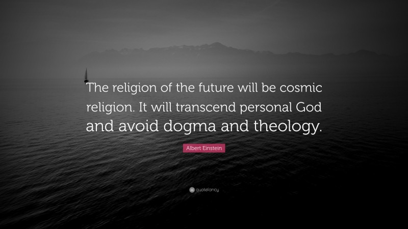 Albert Einstein Quote: “The religion of the future will be cosmic religion. It will transcend personal God and avoid dogma and theology.”
