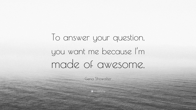 Gena Showalter Quote: “To answer your question, you want me because I’m made of awesome.”