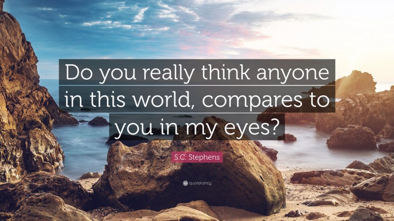 S.C. Stephens Quote: “Do you really think anyone in this world, compares to you in my eyes?”