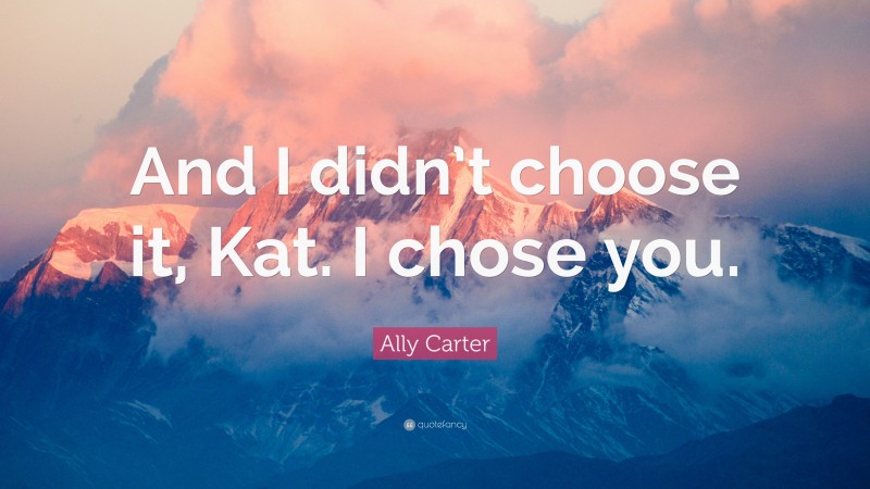 Ally Carter Quote: “And I didn’t choose it, Kat. I chose you.”