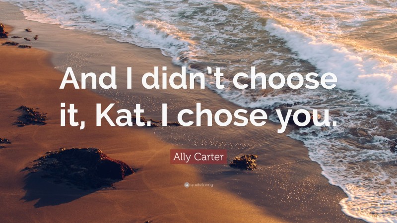 Ally Carter Quote: “And I didn’t choose it, Kat. I chose you.”