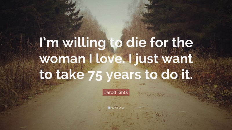Jarod Kintz Quote: “I’m willing to die for the woman I love. I just want to take 75 years to do it.”