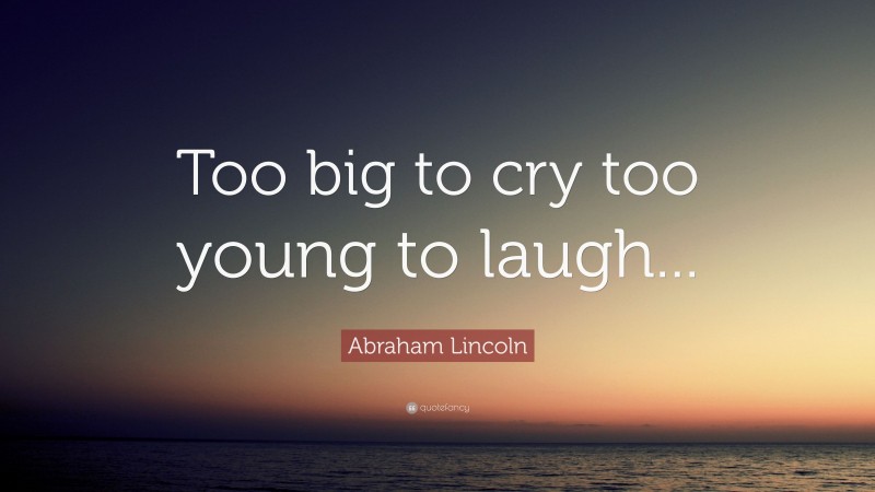Abraham Lincoln Quote: “Too big to cry too young to laugh...”