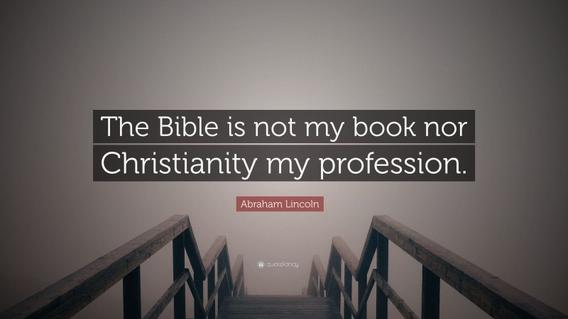 Abraham Lincoln Quote: “The Bible is not my book nor Christianity my profession.”