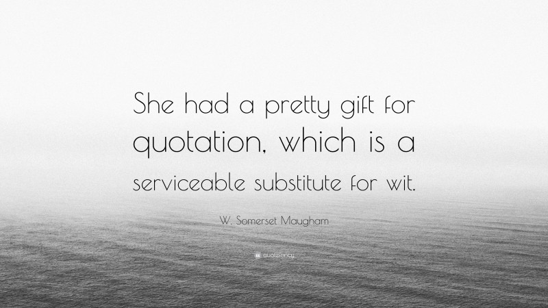 W. Somerset Maugham Quote: “She had a pretty gift for quotation, which is a serviceable substitute for wit.”