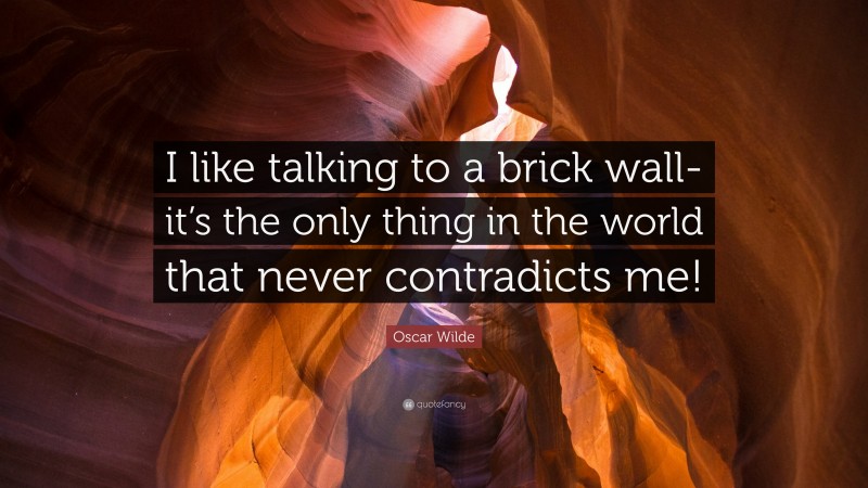 Oscar Wilde Quote: “I like talking to a brick wall- it’s the only thing in the world that never contradicts me!”