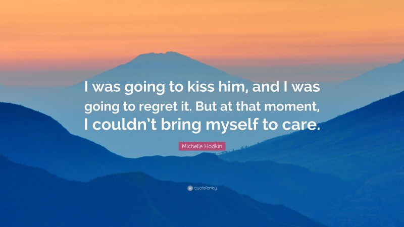 Michelle Hodkin Quote: “I was going to kiss him, and I was going to regret it. But at that moment, I couldn’t bring myself to care.”
