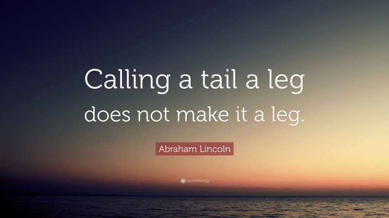 Abraham Lincoln Quote: “Calling a tail a leg does not make it a leg.”