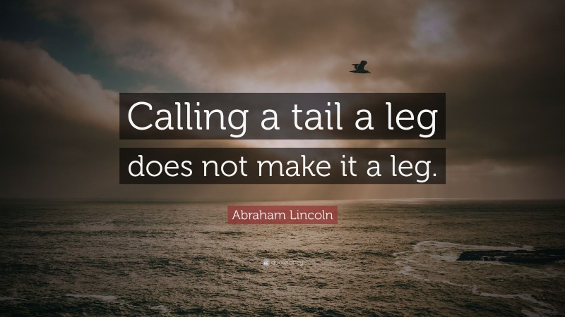 Abraham Lincoln Quote: “Calling a tail a leg does not make it a leg.”