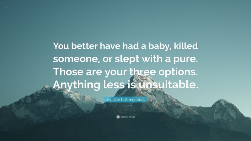 Jennifer L. Armentrout Quote: “You better have had a baby, killed someone, or slept with a pure. Those are your three options. Anything less is unsuitable.”