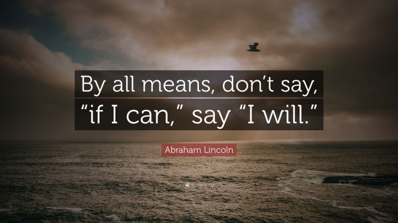 Abraham Lincoln Quote: “By all means, don’t say, “if I can,” say “I will.””