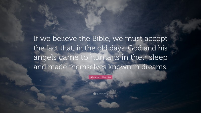 Abraham Lincoln Quote: “If we believe the Bible, we must accept the fact that, in the old days, God and his angels came to humans in their sleep and made themselves known in dreams.”