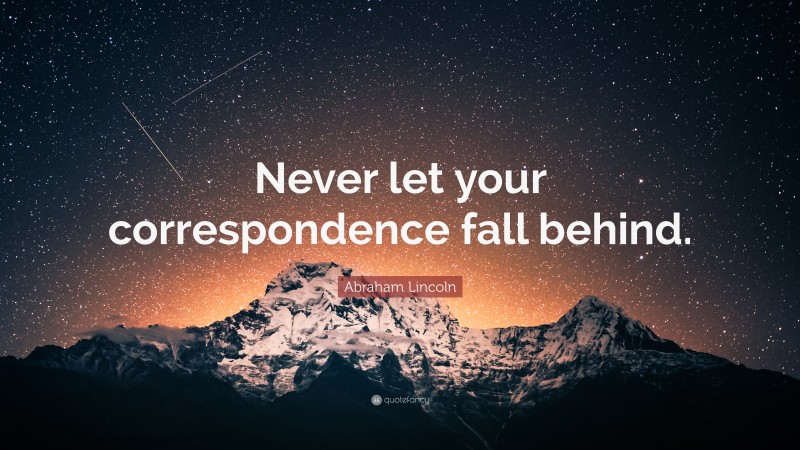Abraham Lincoln Quote: “Never let your correspondence fall behind.”