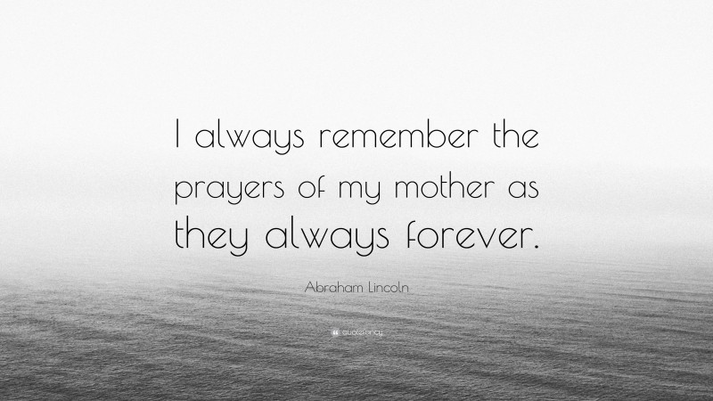 Abraham Lincoln Quote: “I always remember the prayers of my mother as they always forever.”