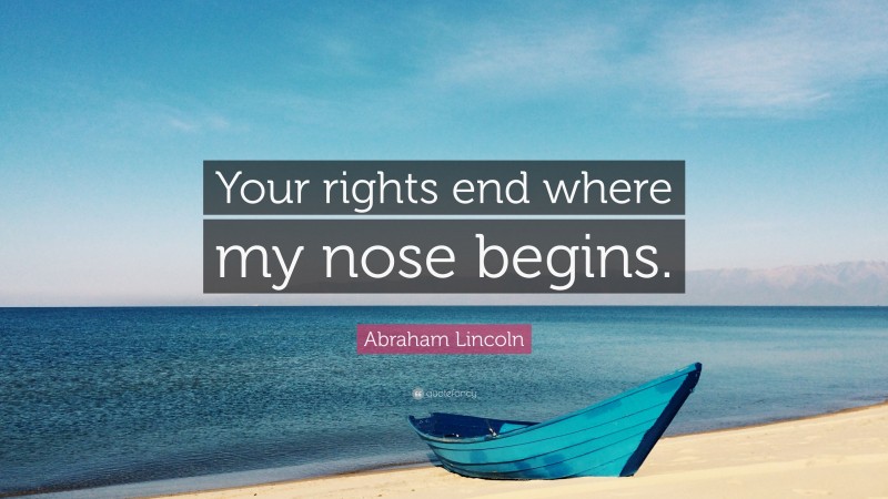 Abraham Lincoln Quote: “Your rights end where my nose begins.”