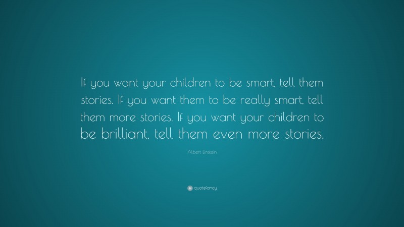 Albert Einstein Quote: “If you want your children to be smart, tell them stories. If you want them to be really smart, tell them more stories. If you want your children to be brilliant, tell them even more stories.”