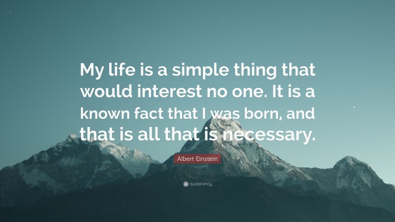 Albert Einstein Quote: “My life is a simple thing that would interest no one. It is a known fact that I was born, and that is all that is necessary.”