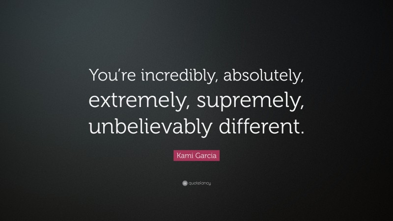Kami Garcia Quote: “You’re incredibly, absolutely, extremely, supremely, unbelievably different.”
