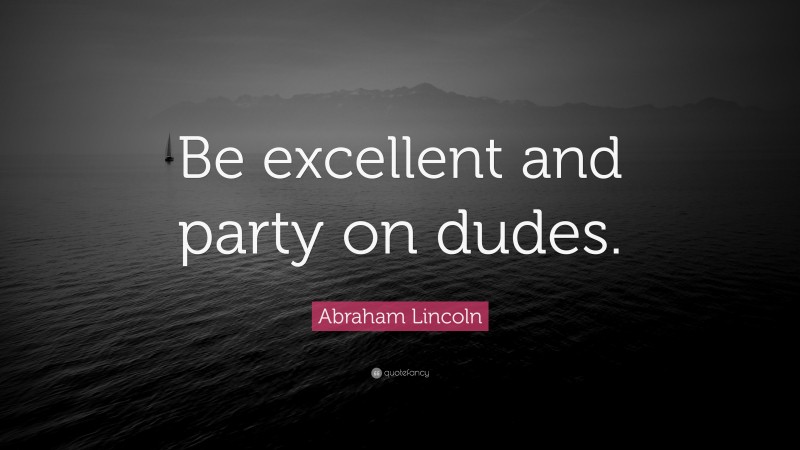 Abraham Lincoln Quote: “Be excellent and party on dudes.”