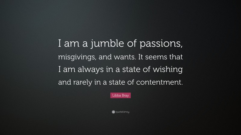 Libba Bray Quote: “I am a jumble of passions, misgivings, and wants. It seems that I am always in a state of wishing and rarely in a state of contentment.”