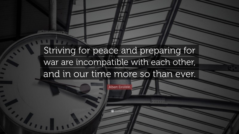 Albert Einstein Quote: “Striving for peace and preparing for war are incompatible with each other, and in our time more so than ever.”