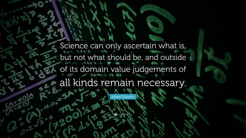 Albert Einstein Quote: “Science can only ascertain what is, but not what should be, and outside of its domain value judgements of all kinds remain necessary.”