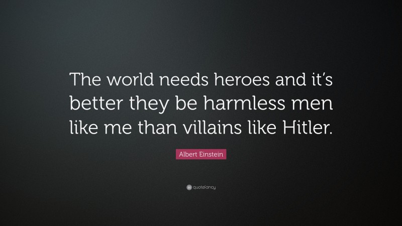 Albert Einstein Quote: “The world needs heroes and it’s better they be harmless men like me than villains like Hitler.”