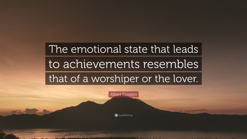 Albert Einstein Quote: “The emotional state that leads to achievements resembles that of a worshiper or the lover.”