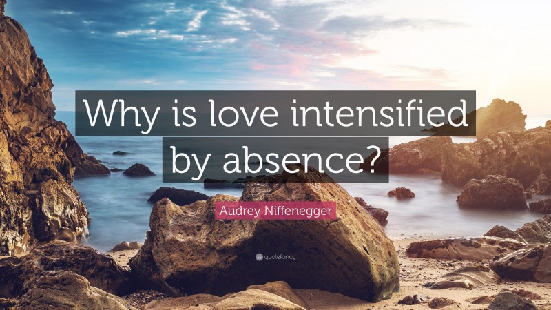 Audrey Niffenegger Quote: “Why is love intensified by absence?”