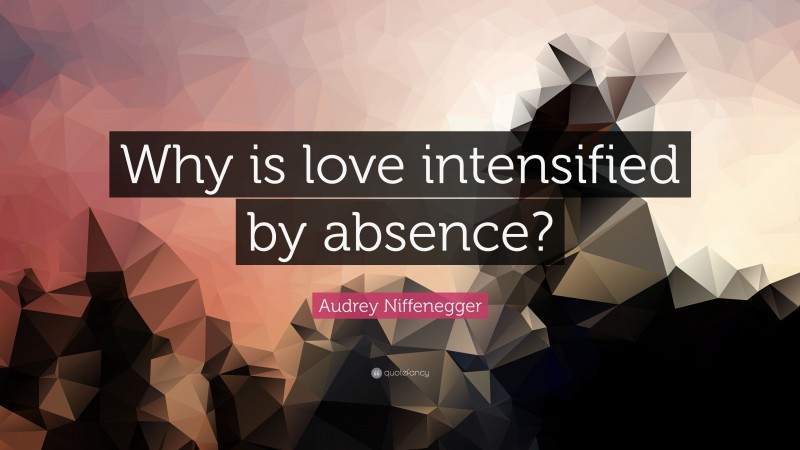 Audrey Niffenegger Quote: “Why is love intensified by absence?”