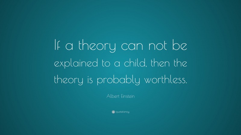 Albert Einstein Quote: “If a theory can not be explained to a child, then the theory is probably worthless.”