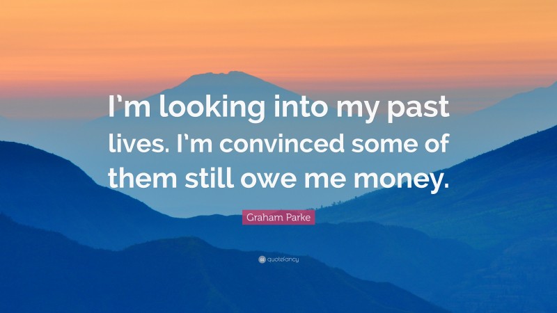 Graham Parke Quote: “I’m looking into my past lives. I’m convinced some of them still owe me money.”