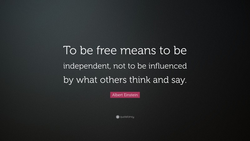 Albert Einstein Quote: “To be free means to be independent, not to be influenced by what others think and say.”