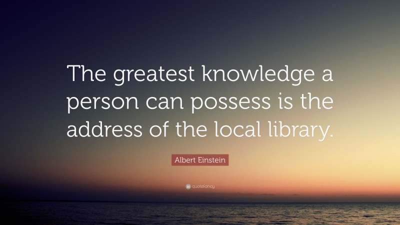 Albert Einstein Quote: “The greatest knowledge a person can possess is the address of the local library.”