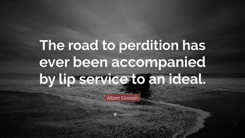 Albert Einstein Quote: “The road to perdition has ever been accompanied by lip service to an ideal.”