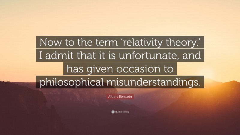 Albert Einstein Quote: “Now to the term ‘relativity theory.’ I admit that it is unfortunate, and has given occasion to philosophical misunderstandings.”