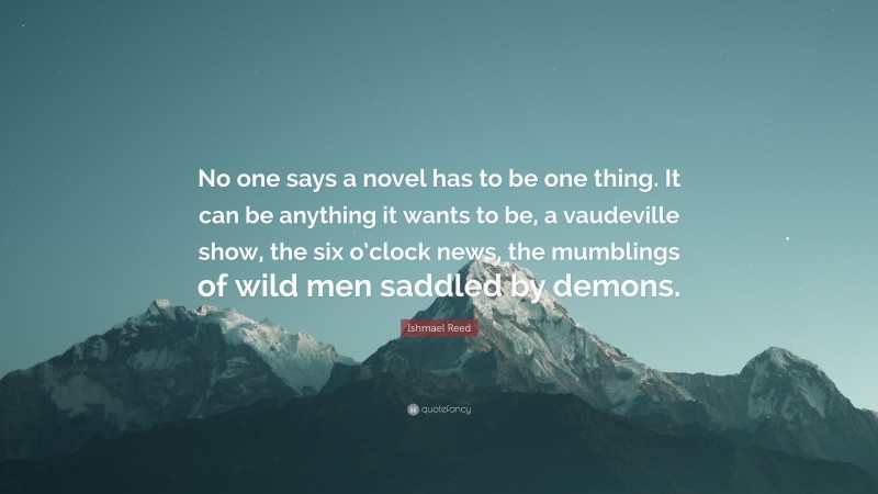 Ishmael Reed Quote: “No one says a novel has to be one thing. It can be anything it wants to be, a vaudeville show, the six o’clock news, the mumblings of wild men saddled by demons.”