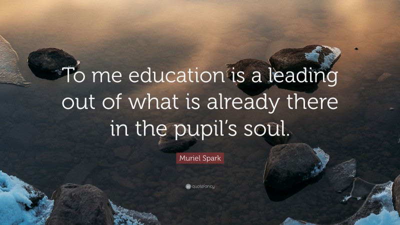 Muriel Spark Quote: “To me education is a leading out of what is already there in the pupil’s soul.”