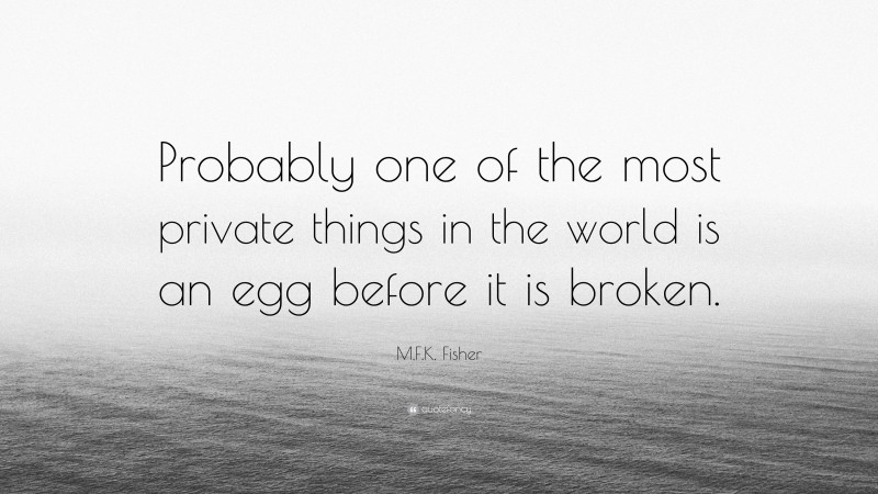 M.F.K. Fisher Quote: “Probably one of the most private things in the world is an egg before it is broken.”