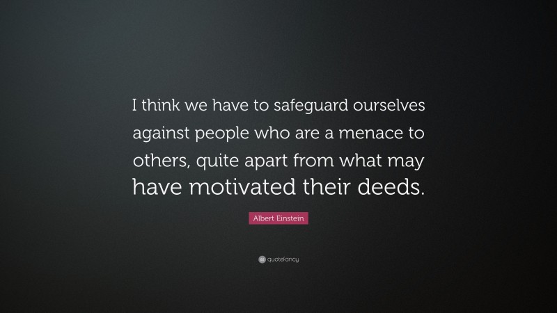 Albert Einstein Quote: “I think we have to safeguard ourselves against people who are a menace to others, quite apart from what may have motivated their deeds.”