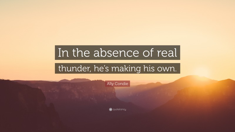 Ally Condie Quote: “In the absence of real thunder, he’s making his own.”