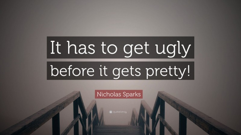 Nicholas Sparks Quote: “It has to get ugly before it gets pretty!”