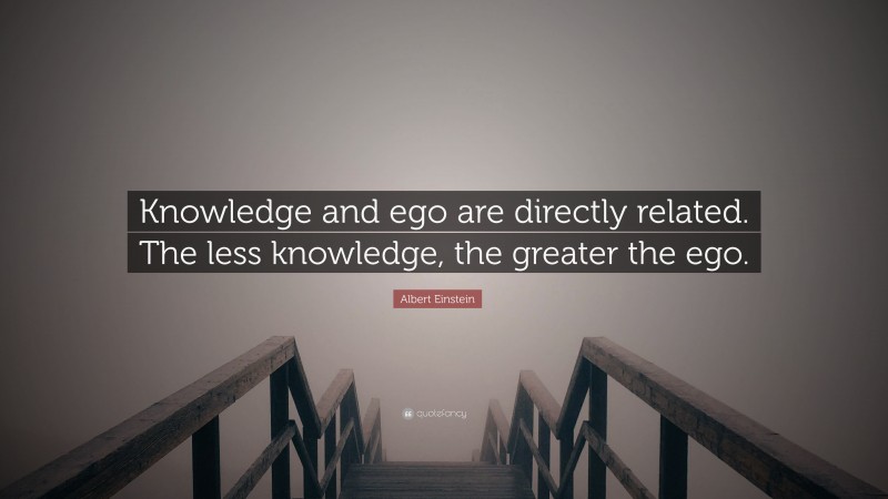 Albert Einstein Quote: “Knowledge and ego are directly related. The less knowledge, the greater the ego.”