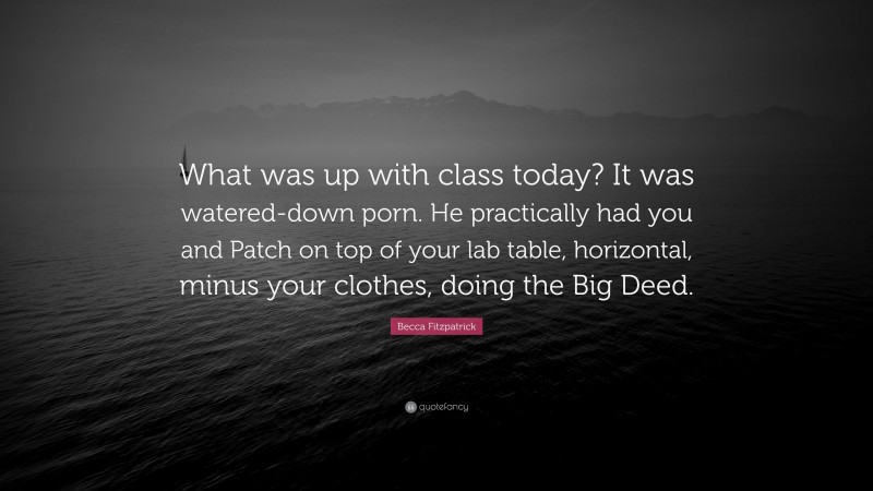 Becca Fitzpatrick Quote: “What was up with class today? It was watered-down porn. He practically had you and Patch on top of your lab table, horizontal, minus your clothes, doing the Big Deed.”