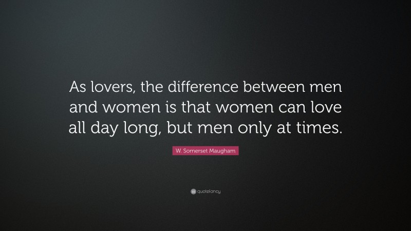 W. Somerset Maugham Quote: “As lovers, the difference between men and women is that women can love all day long, but men only at times.”