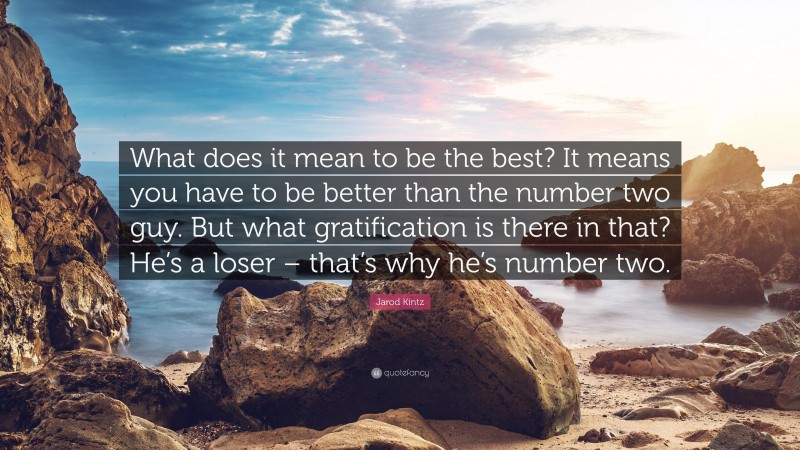 Jarod Kintz Quote: “What does it mean to be the best? It means you have to be better than the number two guy. But what gratification is there in that? He’s a loser – that’s why he’s number two.”